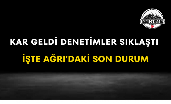 Kar Geldi Denetimler Sıklaştı İşte Ağrı’daki Son Durum