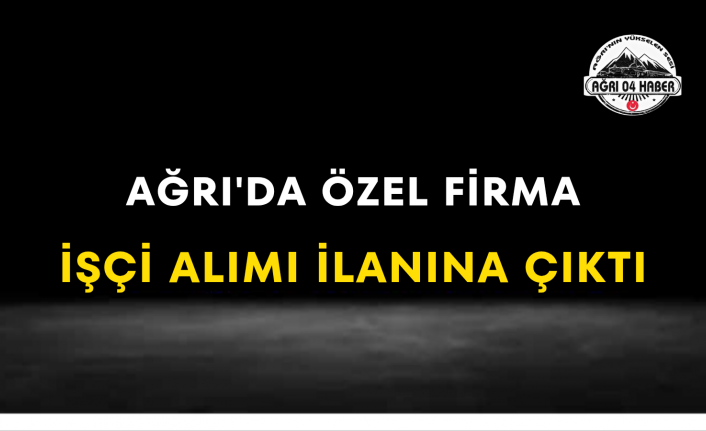Ağrı'da Özel Firma İşçi Alımı İlanına Çıktı