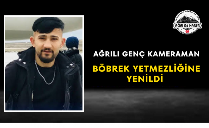 Ağrılı Genç Kameraman Böbrek Yetmezliğine Yenildi